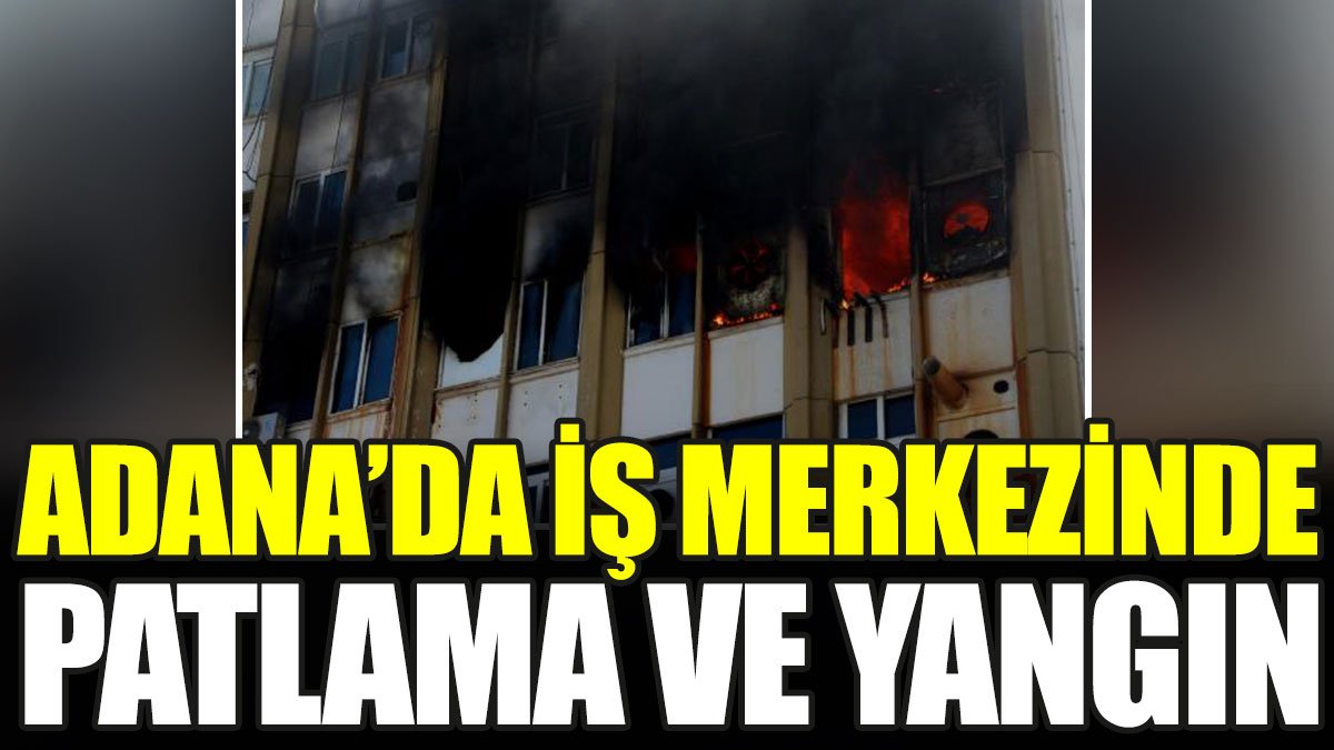 Adana'da iş merkezinde patlama ve yangın