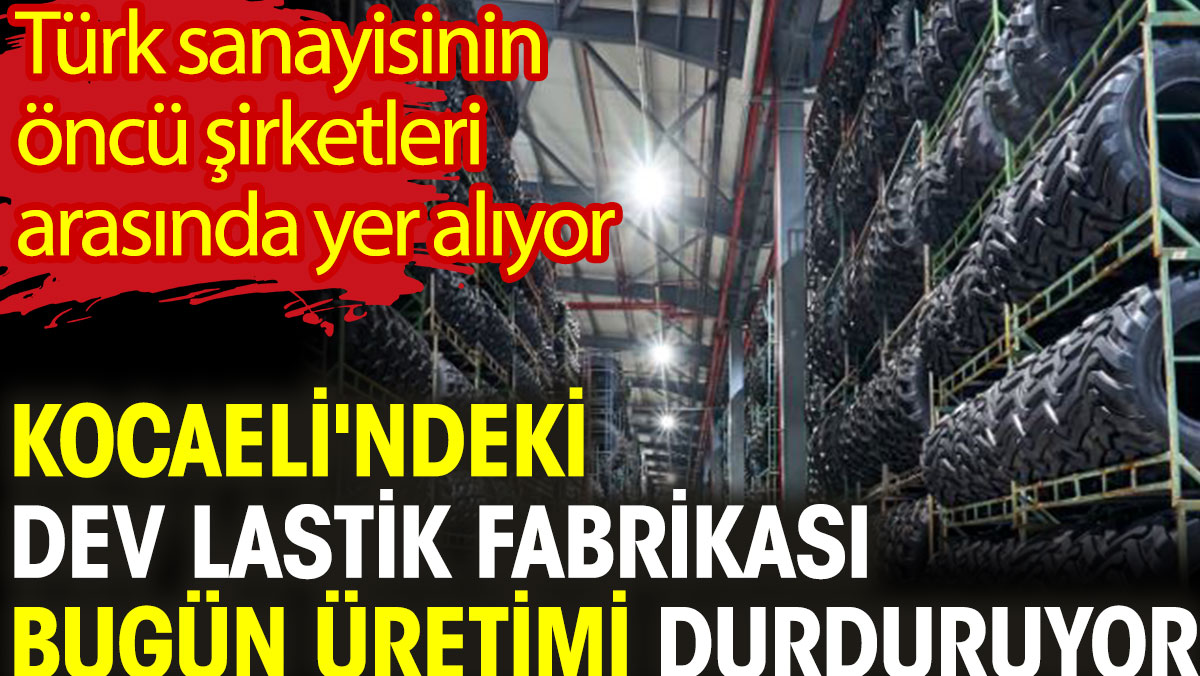 Kocaeli’deki dev lastik fabrikası bugün üretimi durduruyor. Türk sanayisinin öncü şirketleri arasında yer alıyor