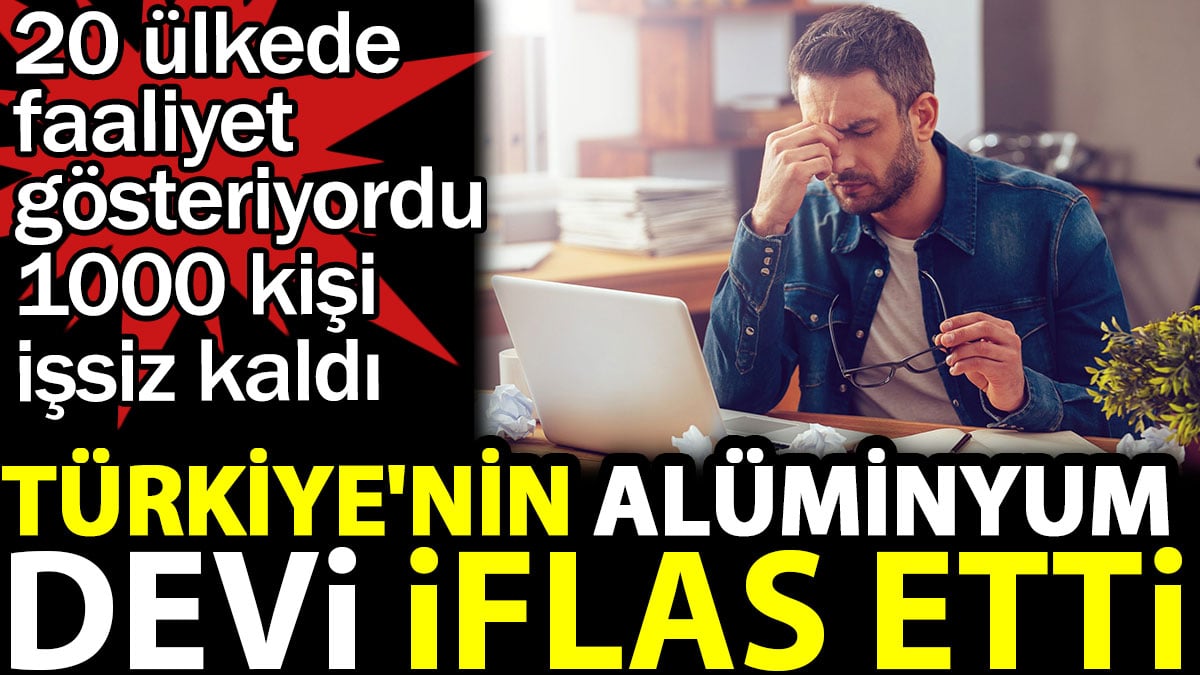 Türkiye'nin alüminyum devi iflas etti. 20 ülkede faaliyet gösteriyordu 1000 kişi işsiz kaldı