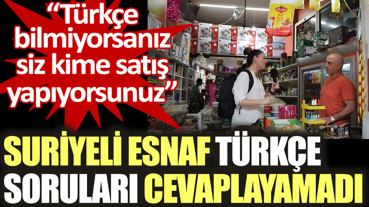 Suriyeli esnaf Türkçe soruları cevaplayamadı. Türkçe bilmiyorsanız siz kime satış yapıyorsunuz