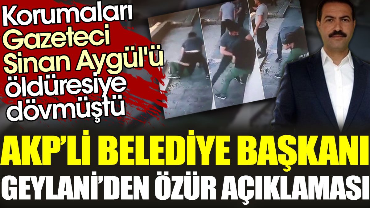 Korumaları Gazeteci Sinan Aygül'ü öldüresiye dövmüştü. AKP'li Belediye Başkanı Geylani'den özür açıklaması