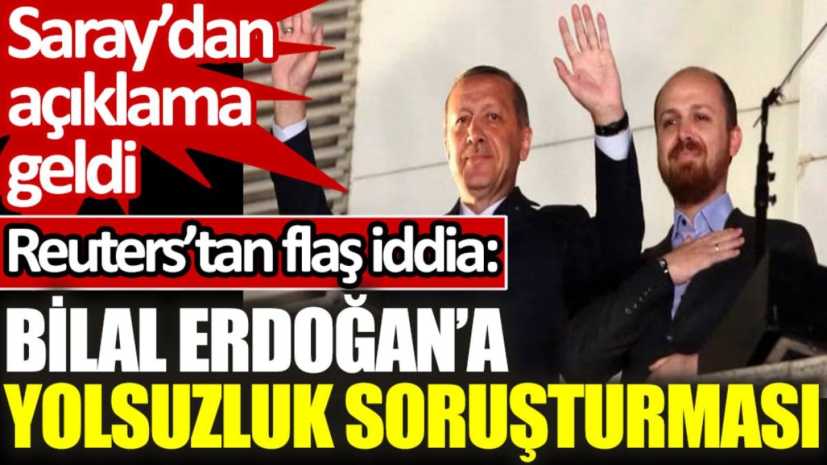 Reuters’tan flaş iddia: Bilal Erdoğan’a yolsuzluk soruşturması. Saray’dan açıklama geldi