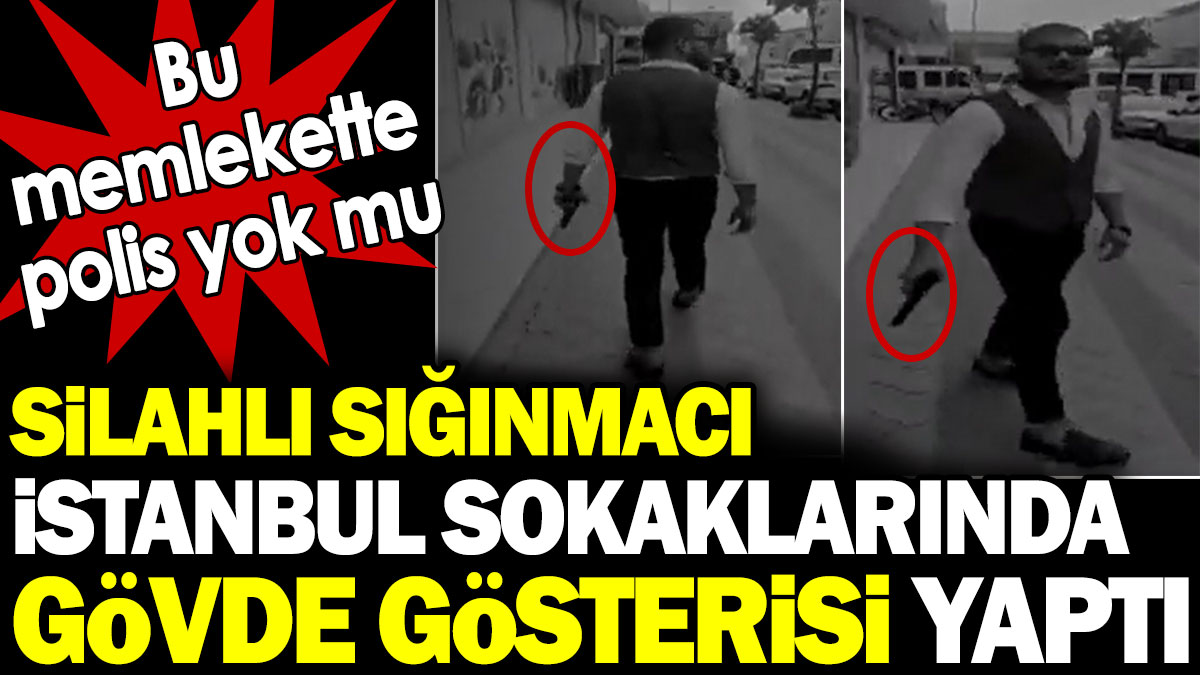 Silahlı sığınmacı İstanbul sokaklarında gövde gösterisi yaptı. Bu memlekette polis yok mu