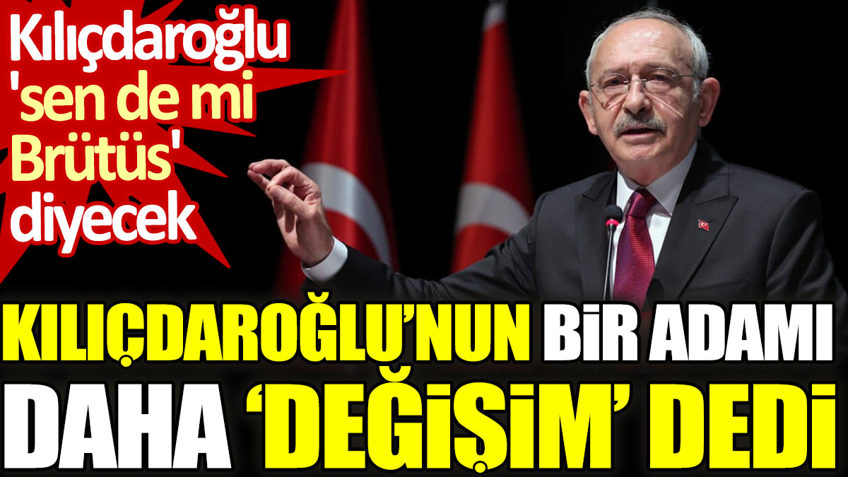 Kılıçdaroğlu’nun bir adamı daha ‘değişim’ dedi. Kılıçdaroğlu 'sen de mi Brütüs' diyecek