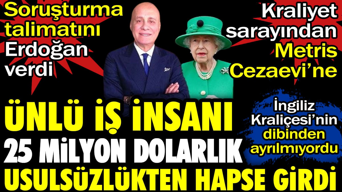 Kraliçenin dizinin dibinden Metris Cezaevi'ne. Ünlü iş insanı 25 milyon dolar usulsüzlükten hapse girdi