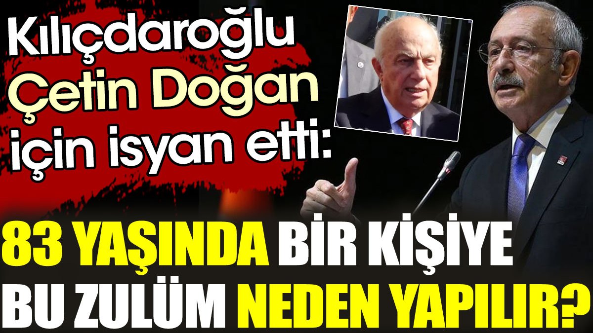 Kılıçdaroğlu Çetin Doğan için isyan etti: 83 yaşında bir kişiye bu zulüm neden yapılır?