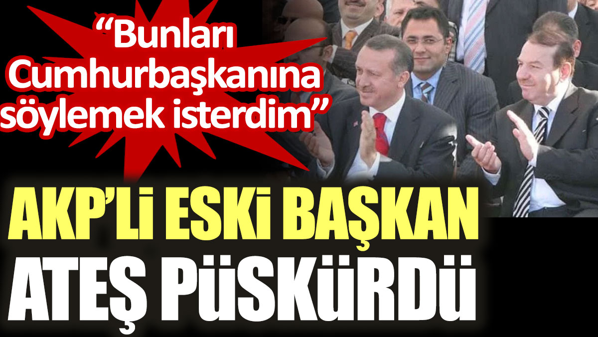 AKP'li eski başkan ateş püskürdü: Bunları Cumhurbaşkanına söylemek isterdim