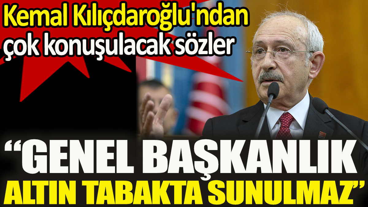 Kemal Kılıçdaroğlu’ndan çok konuşulacak sözler: Genel başkanlık altın tabakta sunulmaz