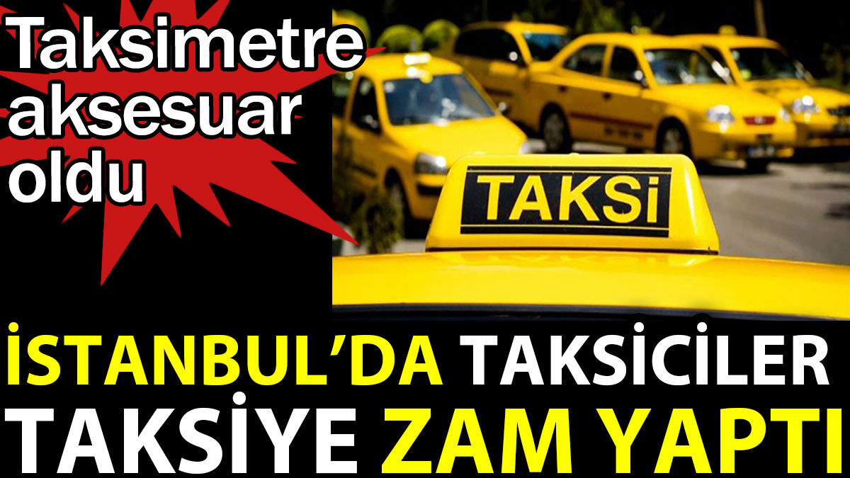 İstanbul'da taksiciler taksiye zam yaptı. Taksimetre aksesuar oldu