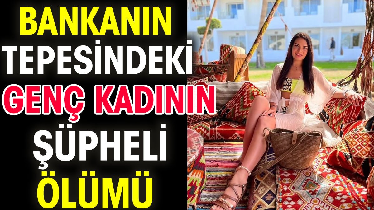 Bankanın tepesindeki genç kadının şüpheli ölümü