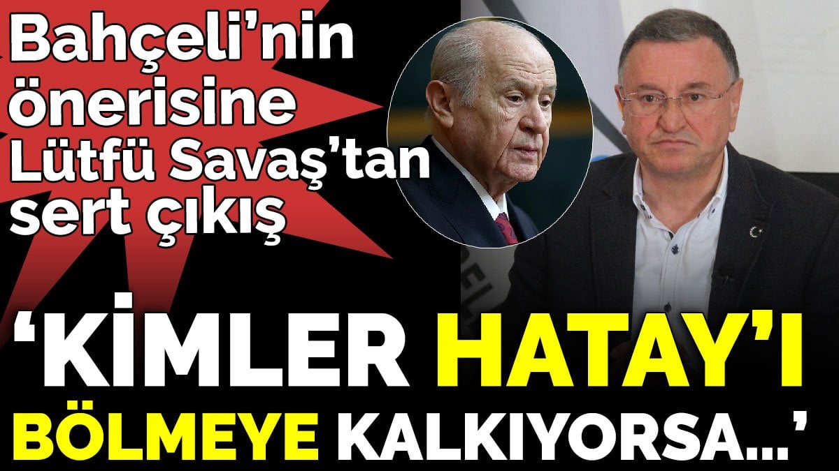 Bahçeli’nin önerisine Lütfü Savaş’tan sert çıkış ‘Kimler Hatay’ı bölmeye kalkıyorsa…’