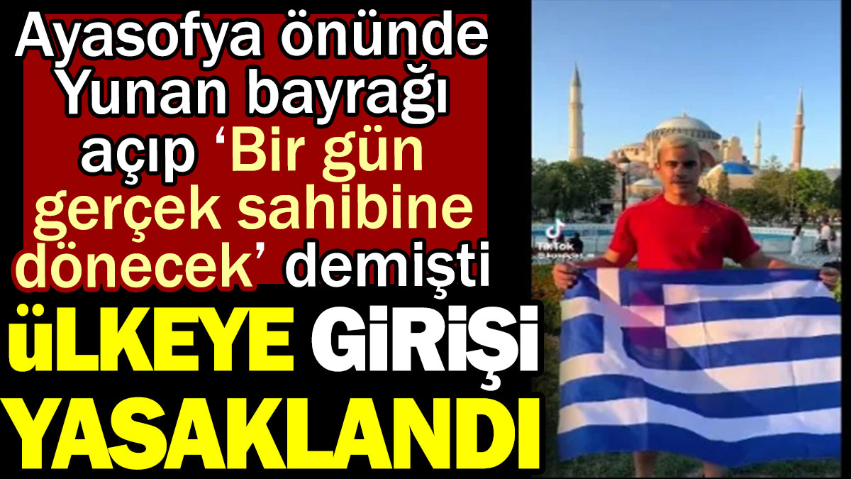 Ayasofya önünde Yunan bayrağı açıp ‘Bir gün gerçek sahibine dönecek’ demişti. Ülkeye girişi yasaklandı