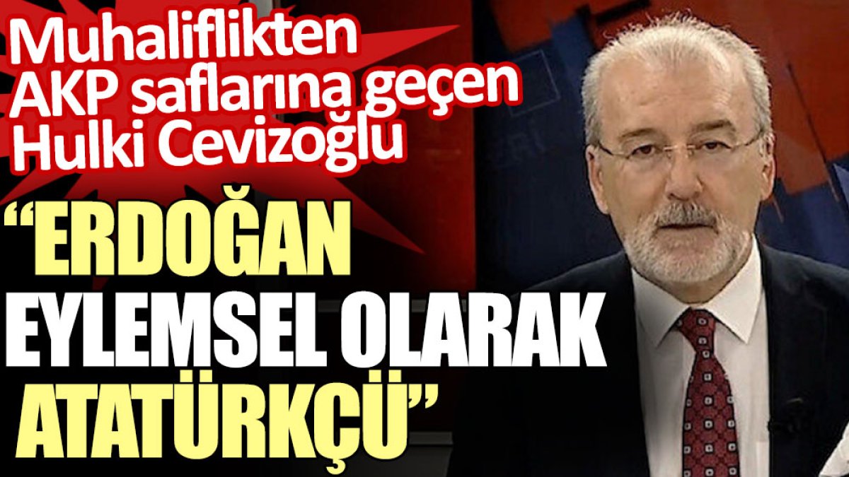 Muhaliflikten AKP saflarına geçen Hulki Cevizoğlu: Erdoğan eylemsel olarak Atatürkçü