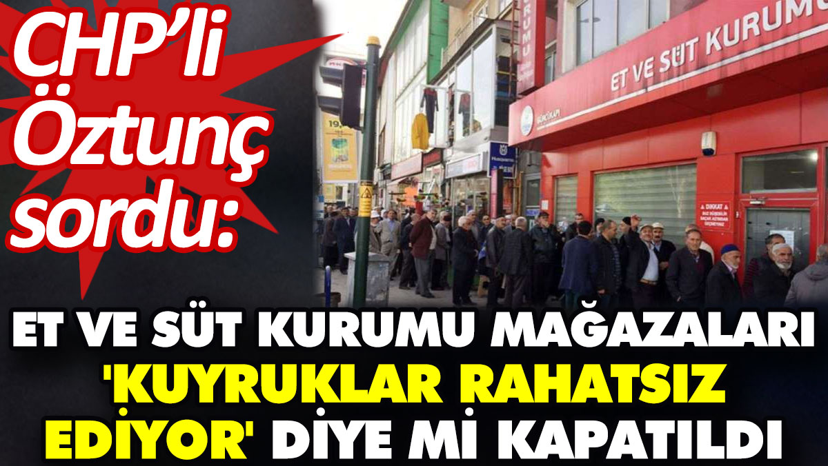 Et ve Süt Kurumu mağazaları, 'kuyruklar rahatsız ediyor' diye mi kapatıldı? CHP’li Öztunç sordu
