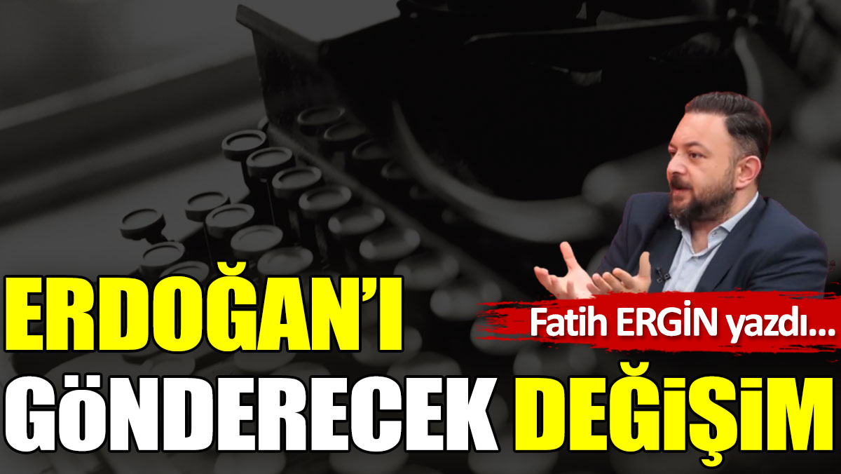 Erdoğan’ı gönderecek değişim