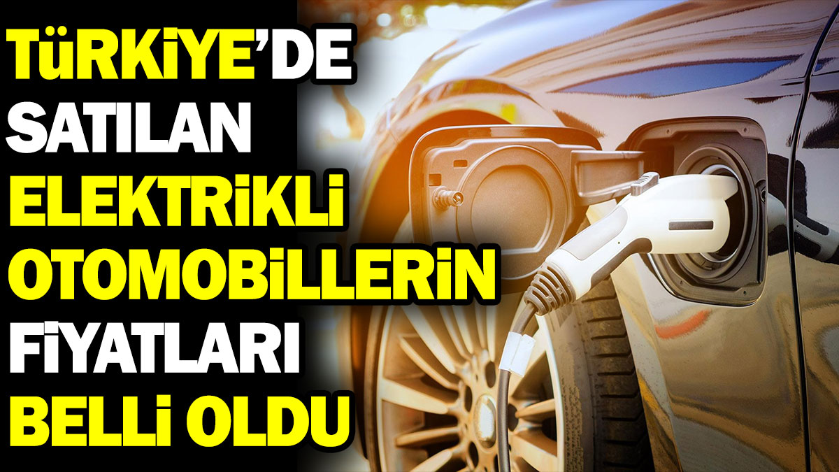 Türkiye’de satılan elektrikli otomobillerin güncel fiyatları belli oldu