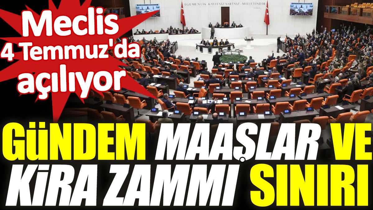 Meclis 4 Temmuz'da açılıyor. Gündem maaşlar ve kira zammı sınırı