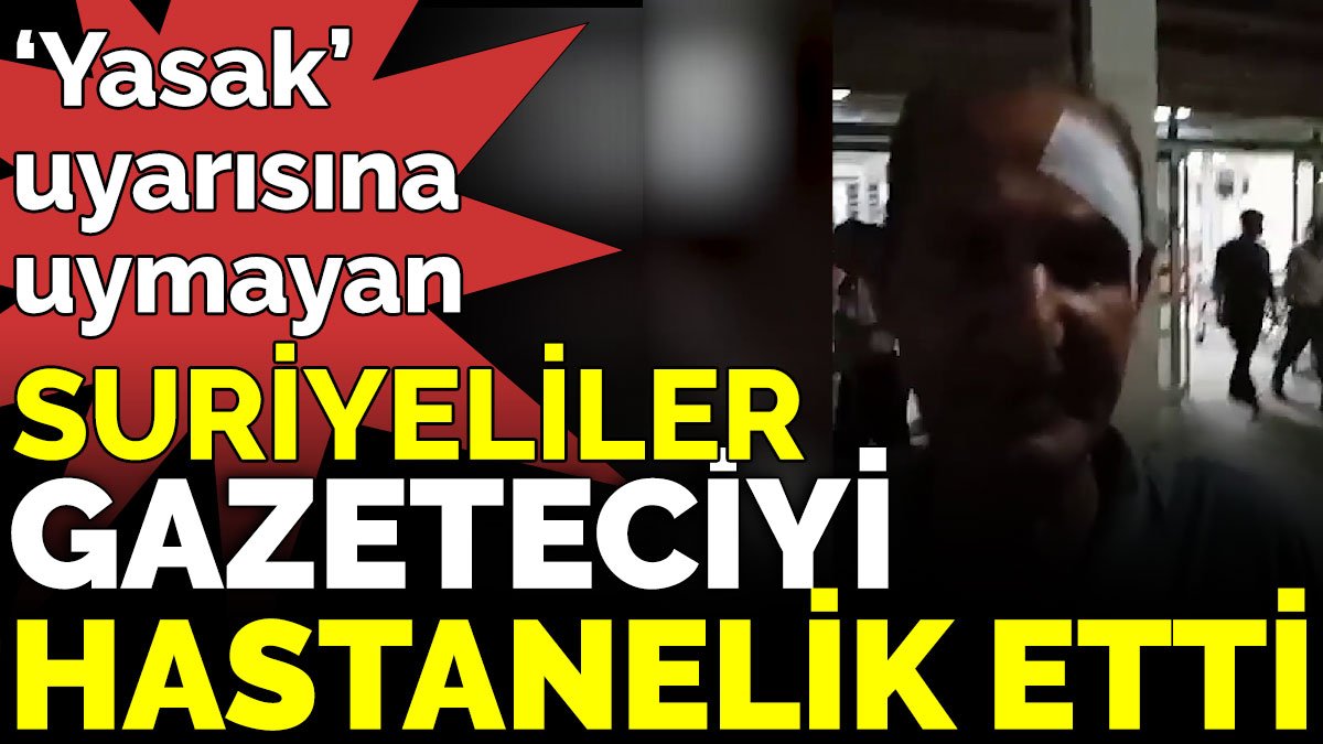 ‘Yasak’ uyarısına uymayan Suriyeliler Türk gazeteciyi hastanelik etti
