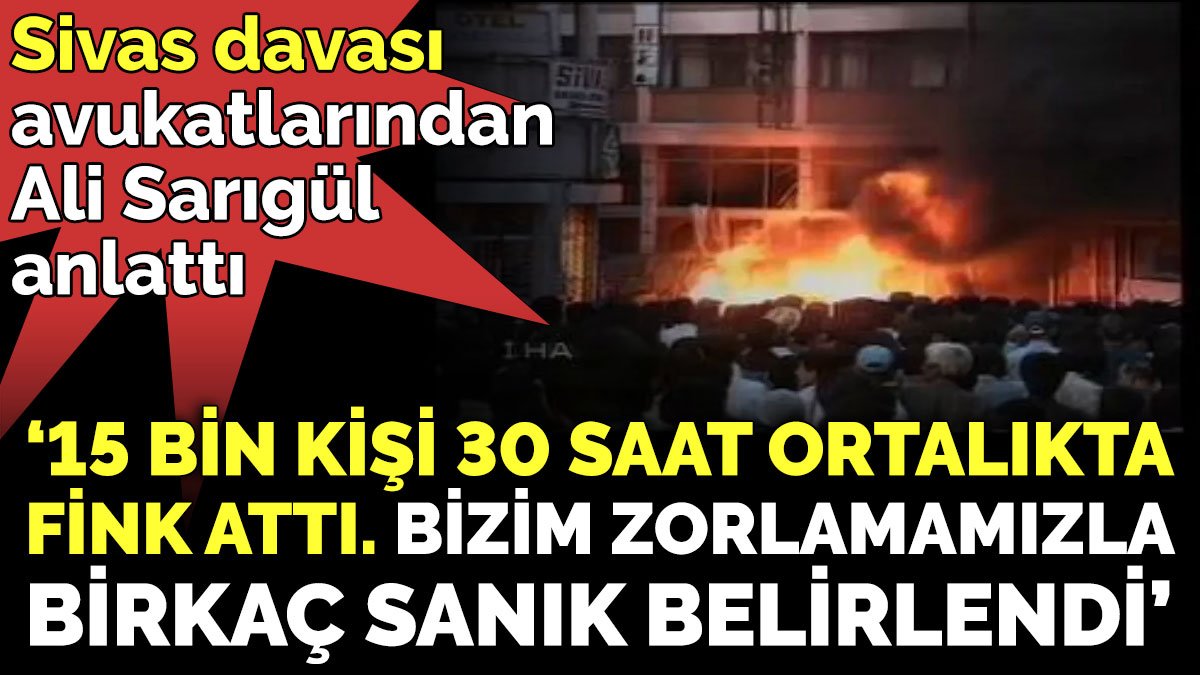 Sivas davası avukatlarından Ali Sarıgül anlattı ‘15 bin kişi 30 saat ortalıkta fink attı. Bizim zorlamamızla, birkaç sanık belirlendi’