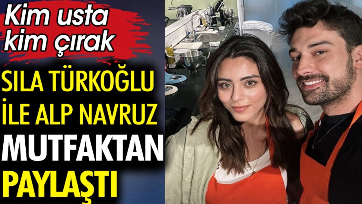 Sıla Türkoğlu ile Alp Navruz mutfaktan paylaştı. Kim usta kim çırak