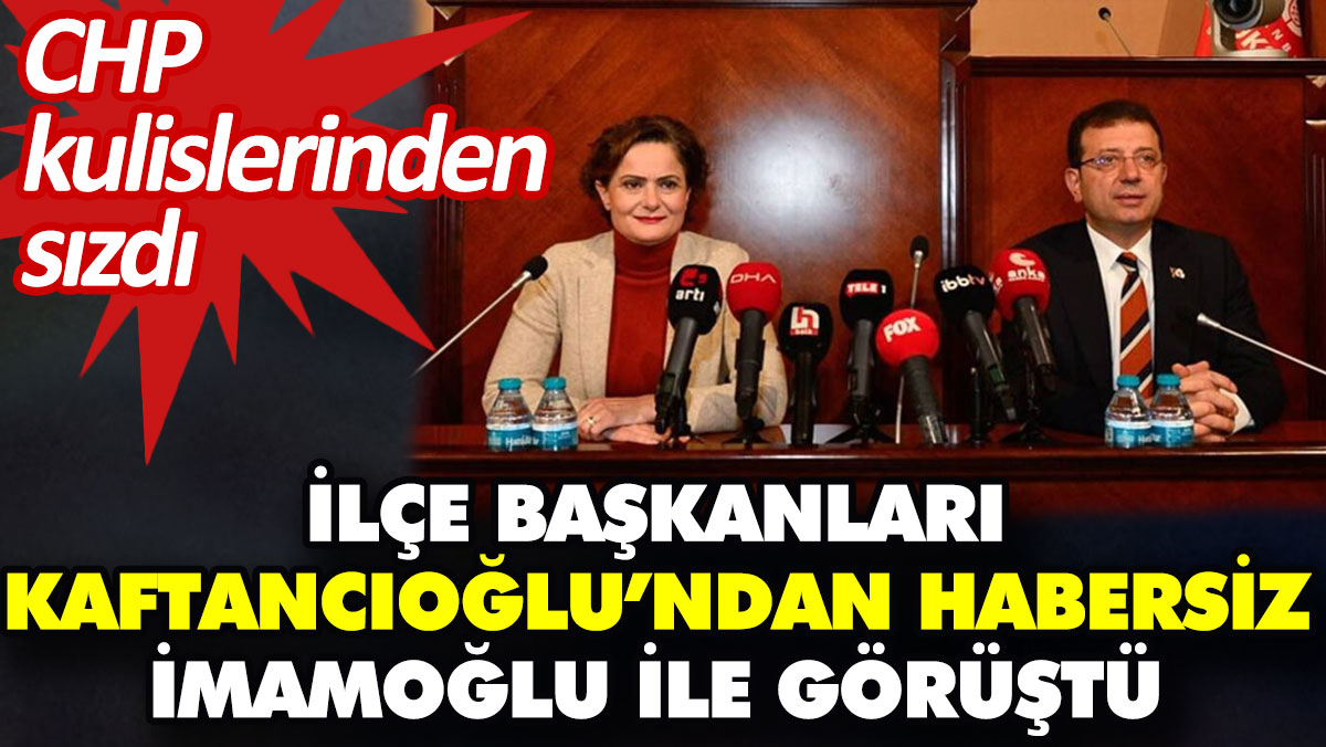 İlçe başkanları Kaftancıoğlu’ndan habersiz İmamoğlu ile görüştü. CHP kulislerinden sızdı