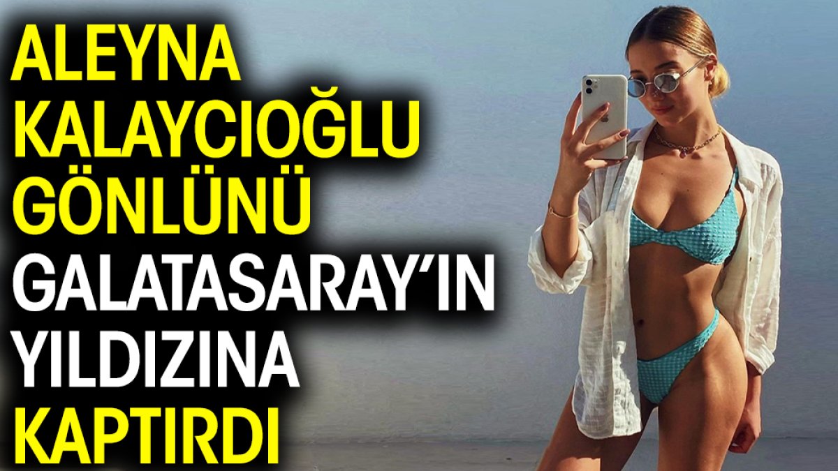 Aleyna Kalaycıoğlu gönlünü Galatasaray’ın yıldız futbolcusuna kaptırdı