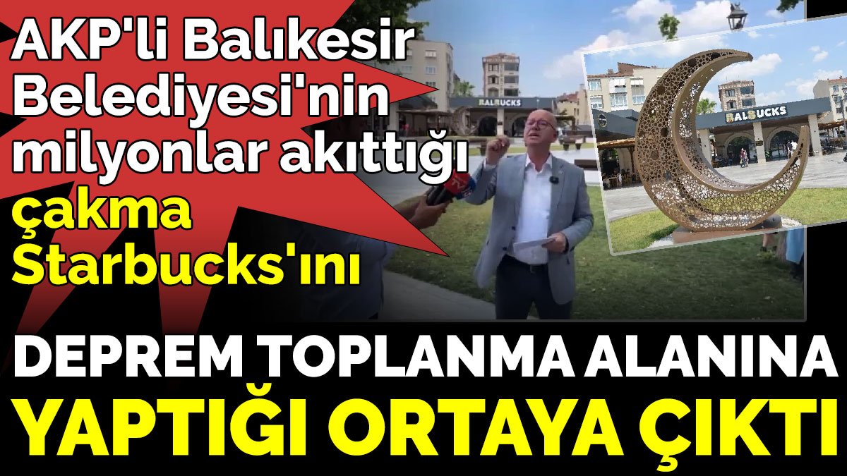 AKP'li Balıkesir Belediyesi'nin milyonlar akıttığı çakma Starbucks'ını ‘Deprem toplanma’ alanına yaptığı ortaya çıktı
