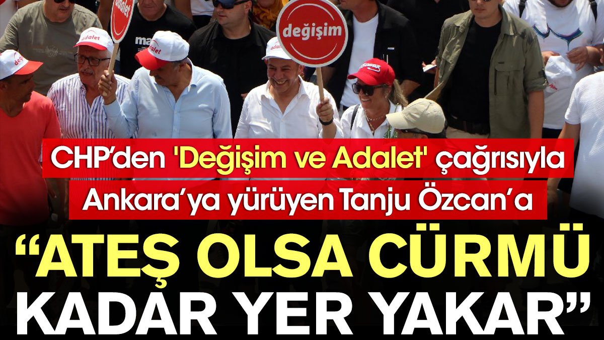 CHP’den 'Değişim ve Adalet' çağrısıyla Ankara’ya yürüyen Tanju Özcan’a: Ateş olsa cürmü kadar yer yakar