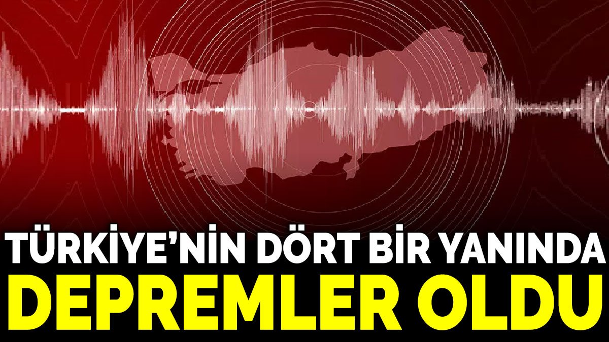 Türkiye’nin dört bir yanında depremler oldu