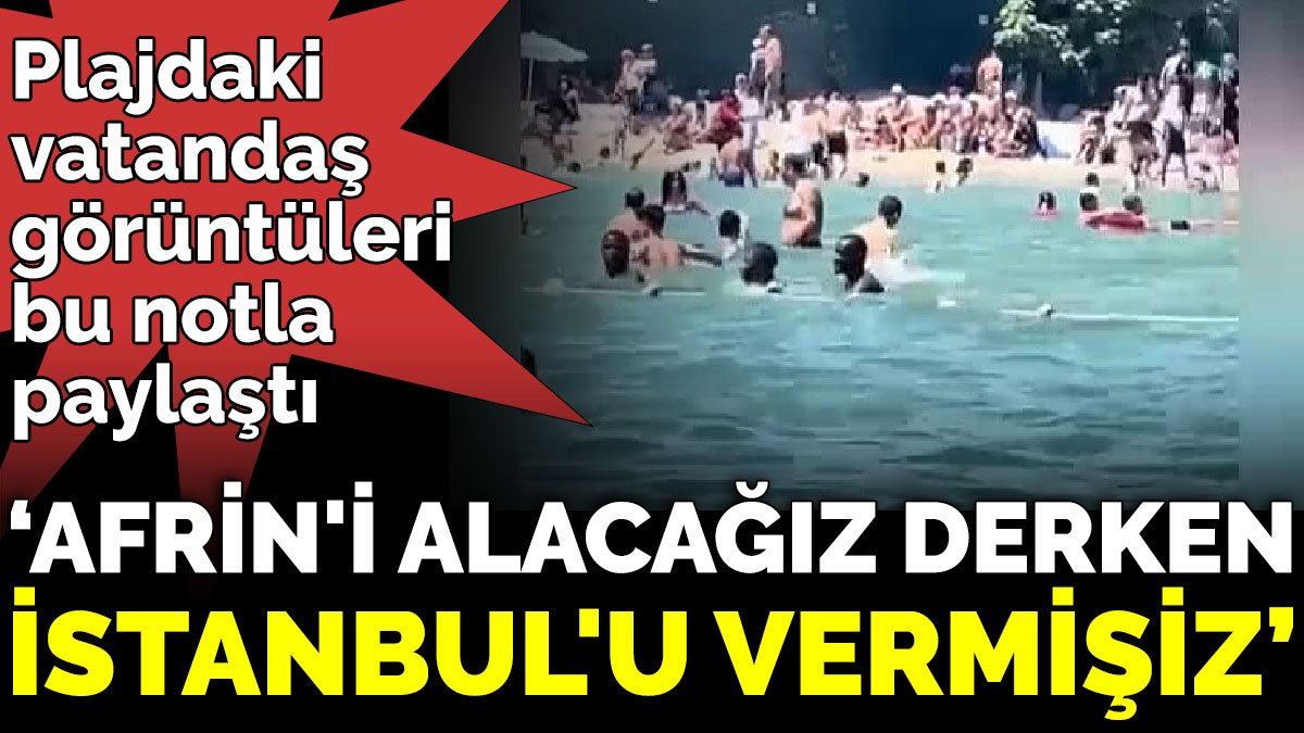 Plajdaki vatandaş görüntüleri bu notla paylaştı ‘Afrin'i alacağız derken İstanbul'u vermişiz’