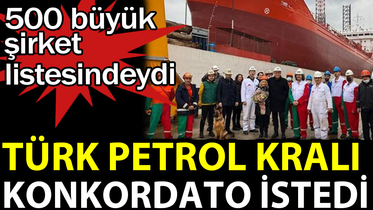 Türk petrol kralı konkordato İstedi. 500 büyük şirket listesindeydi