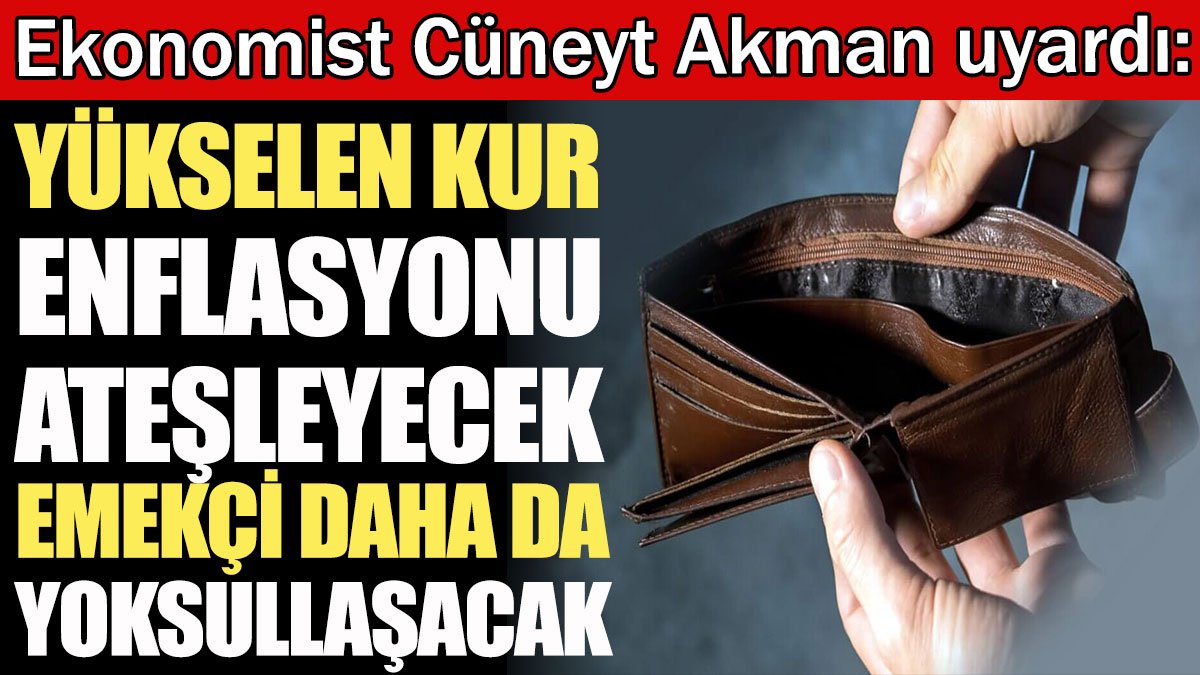 Ekonomist Cüneyt Akman uyardı: Yükselen kur enflasyonu ateşleyecek, emekçi daha da yoksullaşacak