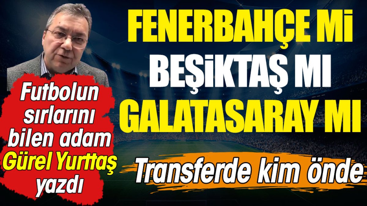F.Bahçe mi, Beşiktaş mı, G.Saray mı? Transferde kim önde?