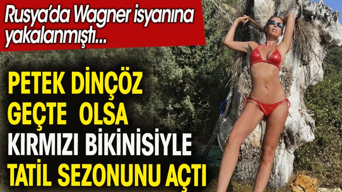 Petek Dinçöz geçte olsa kırmızı bikinisi ile tatil sezonunu açtı. Rusya'da Wagner isyanına yakalanmıştı