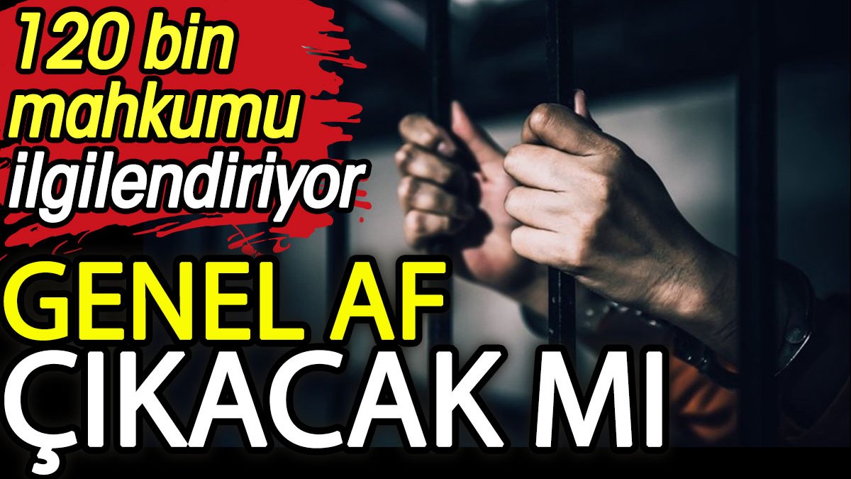 Mahkumlara genel af çıkacak mı? 120 bin kişiyi ilgilendiriyor