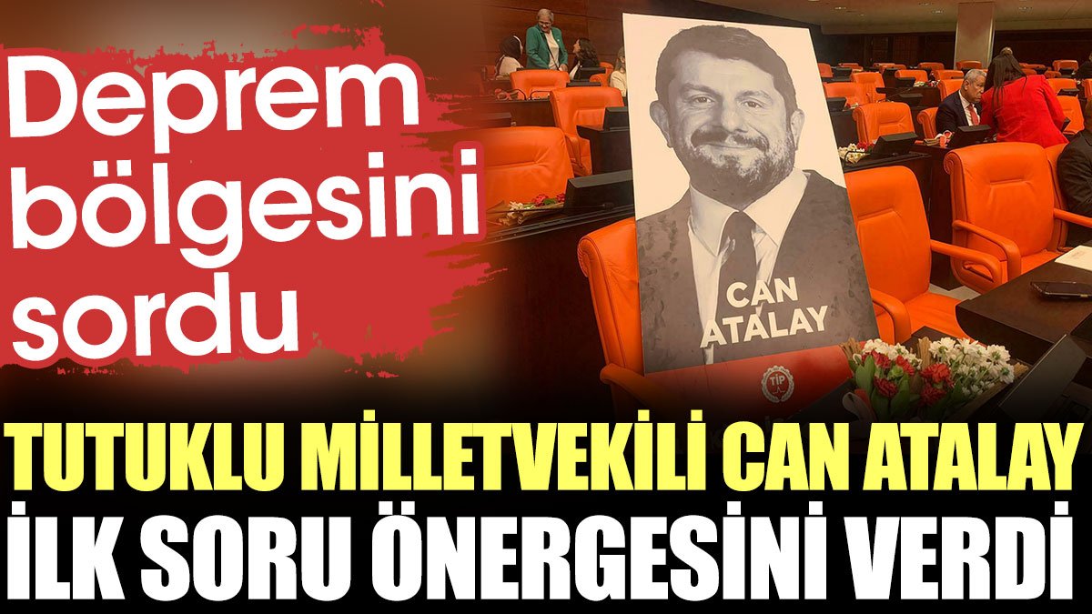 Tutuklu milletvekili Can Atalay ilk soru önergesini verdi. Deprem bölgesini sordu