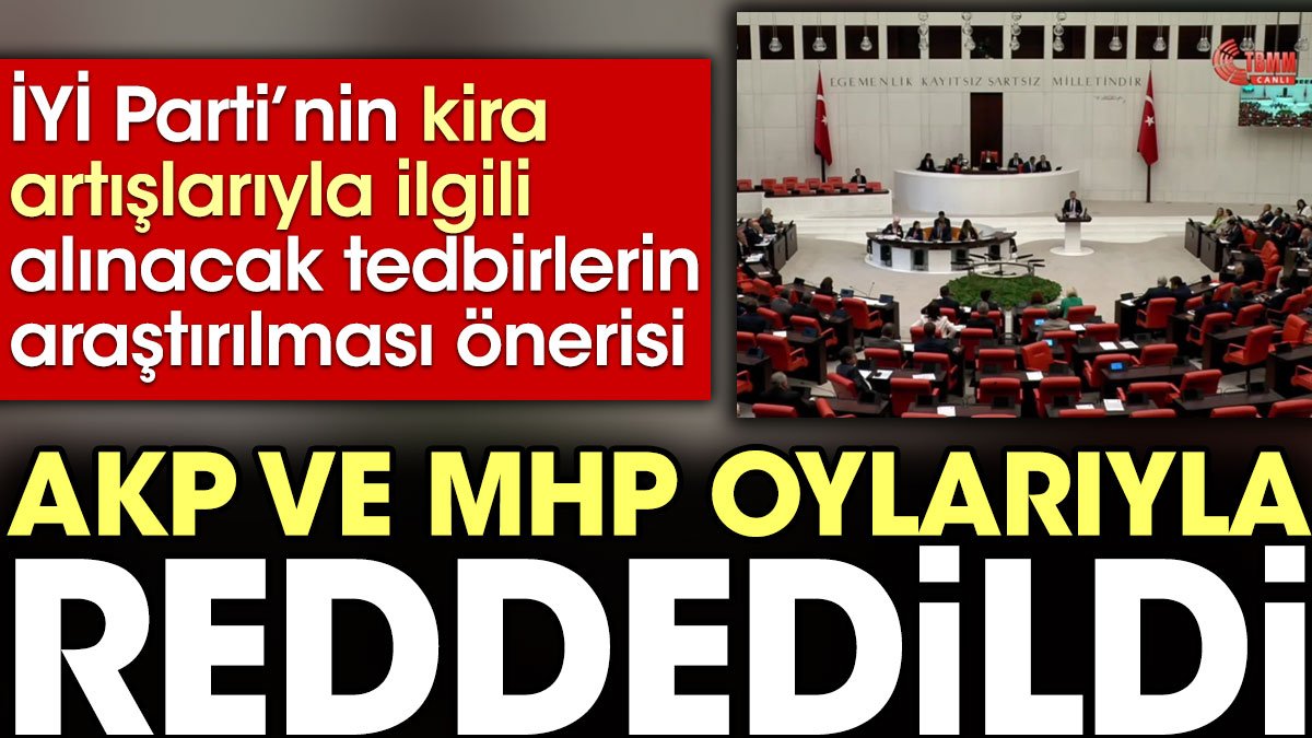 İYİ Parti’nin kira artışlarıyla ilgili alınacak tedbirlerin araştırılması önerisi AKP ve MHP oylarıyla reddedildi