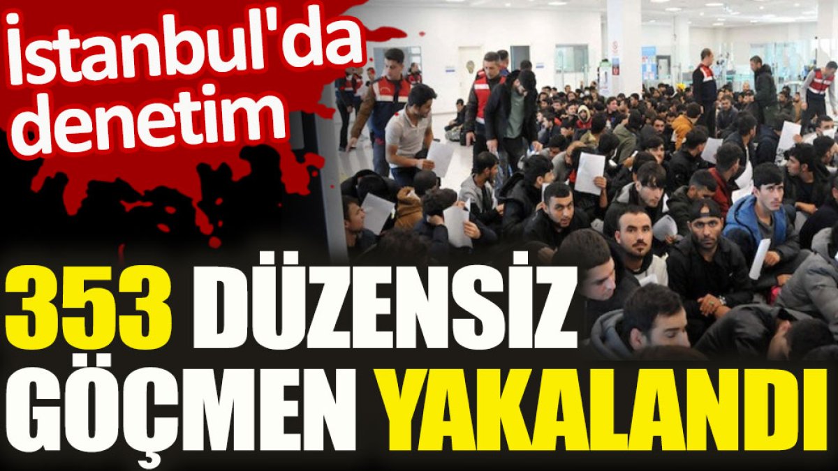 İstanbul'da denetim. 353 düzensiz göçmen yakalandı