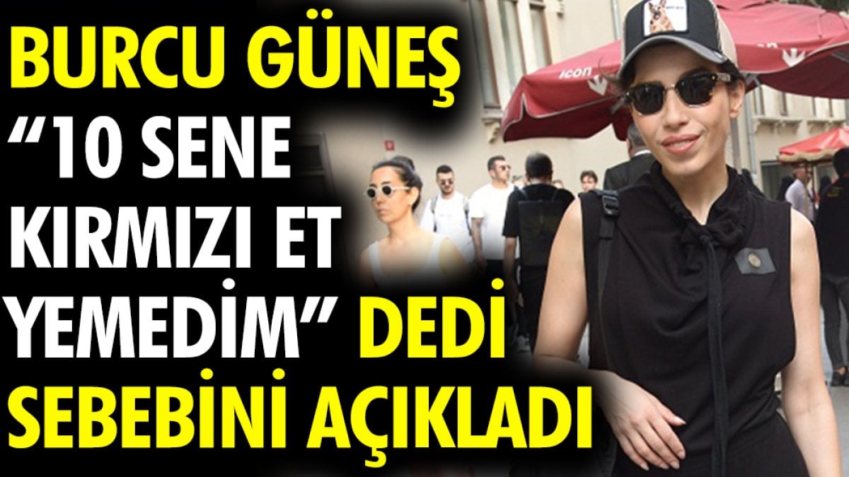 Burcu Güneş "10 sene  kırmızı et yemedim" dedi sebebini açıkladı