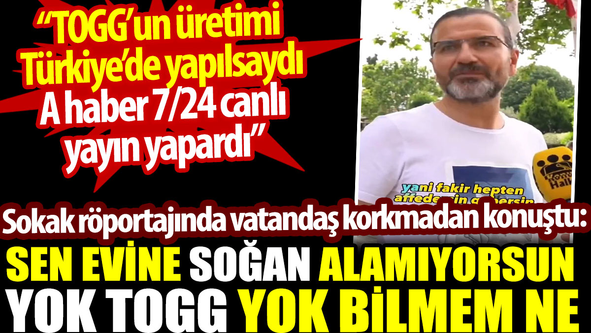 Sen evine soğan alamıyorsun yok TOGG yok bilmem ne. Sokak röportajında korkmadan konuştu