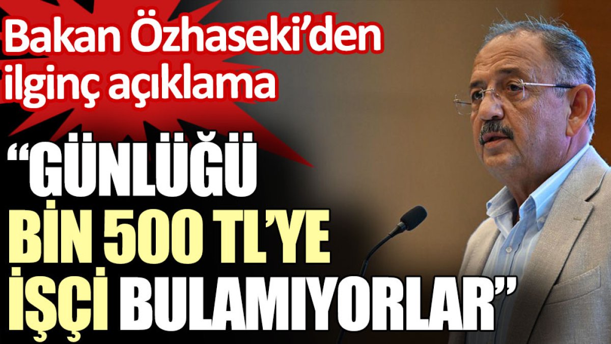 Çevre Bakanı Mehmet Özhaseki: Günlüğü bin 500 TL’ye işçi bulamıyorlar