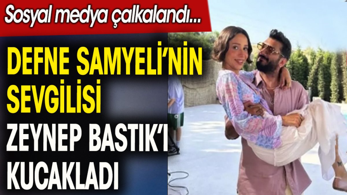 Defne  Samyeli'nin sevgilisi Zeynep Bastık'ı kucakladı. Sosyal medya çalkalandı