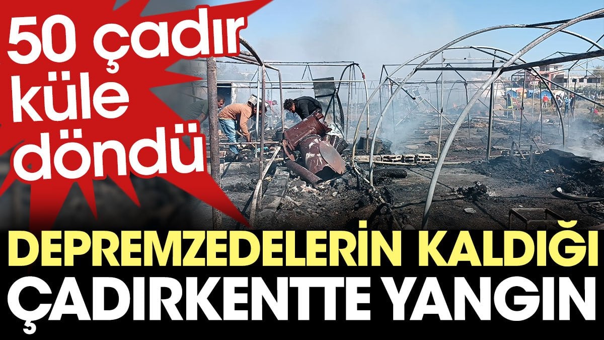 Depremzedelerin kaldığı çadırkentte yangın. 50 çadır küle döndü