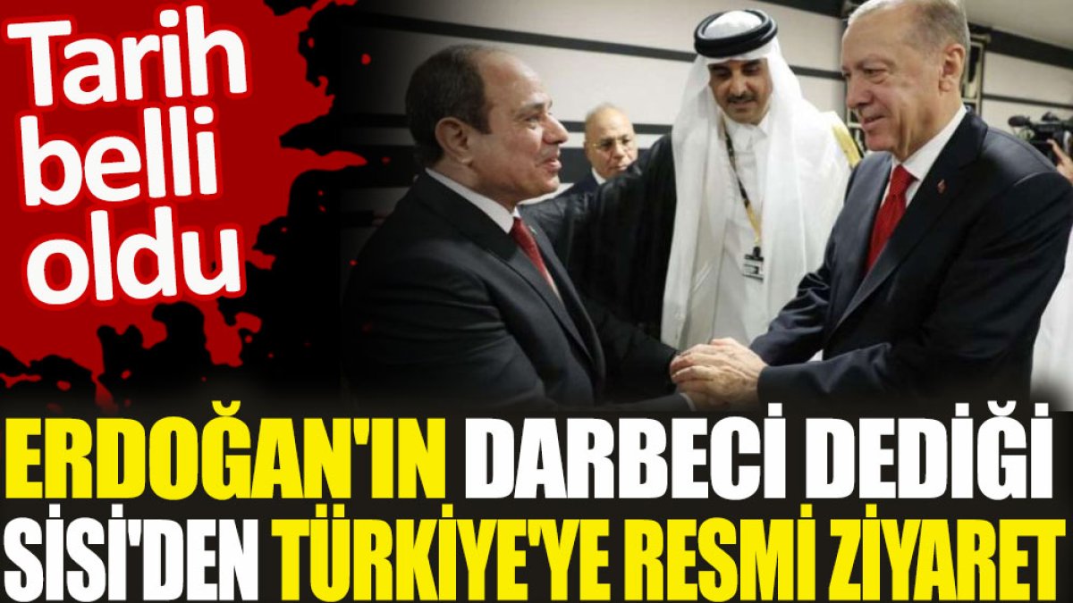 Erdoğan'ın darbeci dediği Sisi'den Türkiye'ye resmi ziyaret