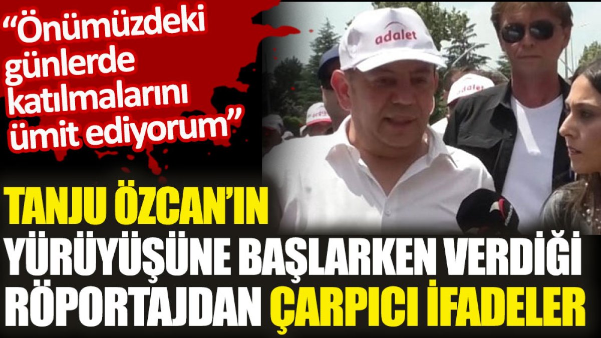 Tanju Özcan'ın yürüyüşüne başlarken verdiği röportajdan çarpıcı ifadeler