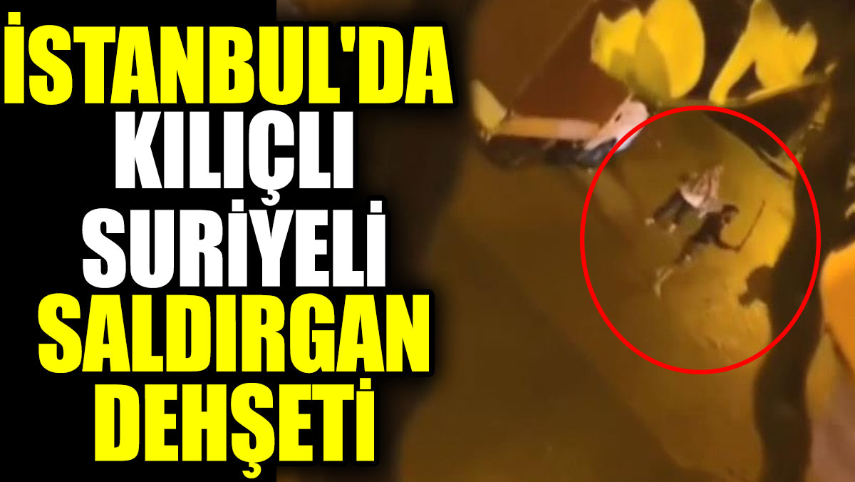 İstanbul'da kılıçlı Suriyeli saldırgan dehşeti