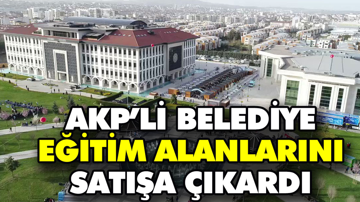 AKP’li belediye eğitim alanlarını satışa çıkardı