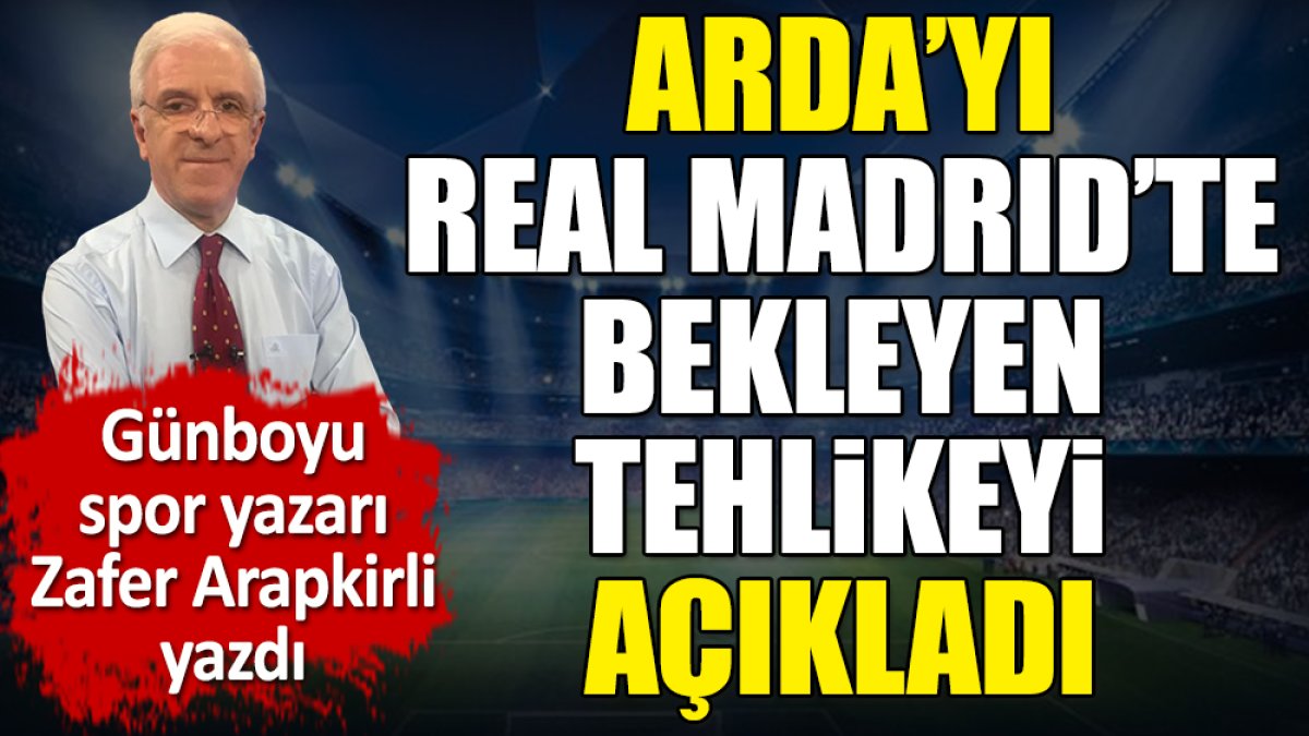 Arda'yı Real Madrid'te bekleyen tehlikeyi Zafer Arapkirli açıkladı