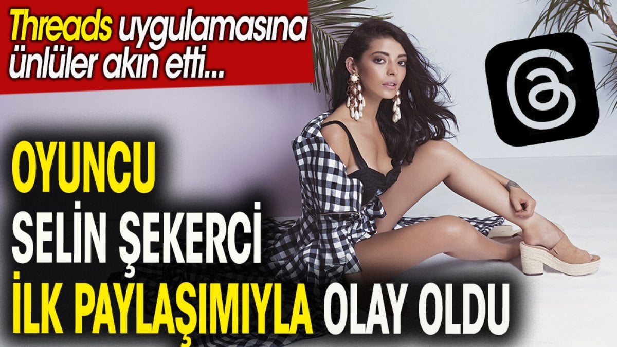 Oyuncu Selin Şekerci yeni uygulama 'Threads' paylaşımıyla olay oldu. Uygulamaya ünlüler akın etti