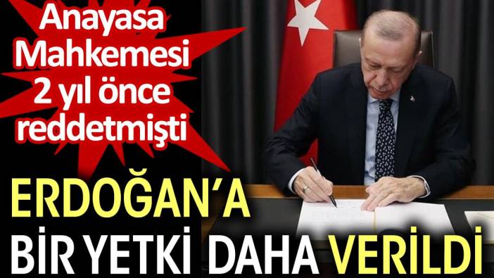 Erdoğan’a bir yetki daha verildi. Anayasa Mahkemesi 2 yıl önce reddetmişti